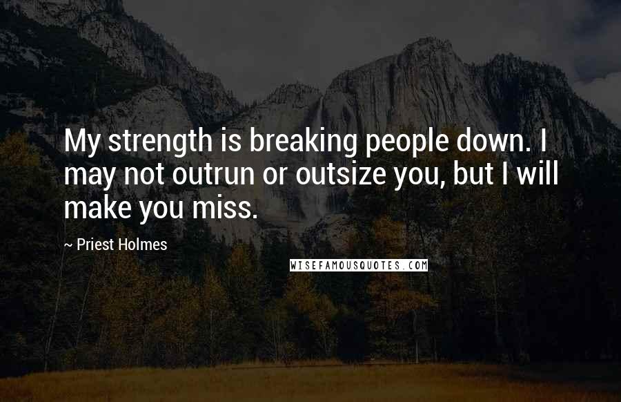 Priest Holmes Quotes: My strength is breaking people down. I may not outrun or outsize you, but I will make you miss.