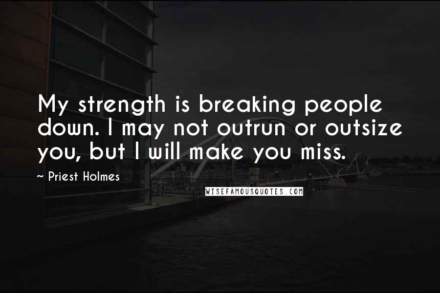 Priest Holmes Quotes: My strength is breaking people down. I may not outrun or outsize you, but I will make you miss.