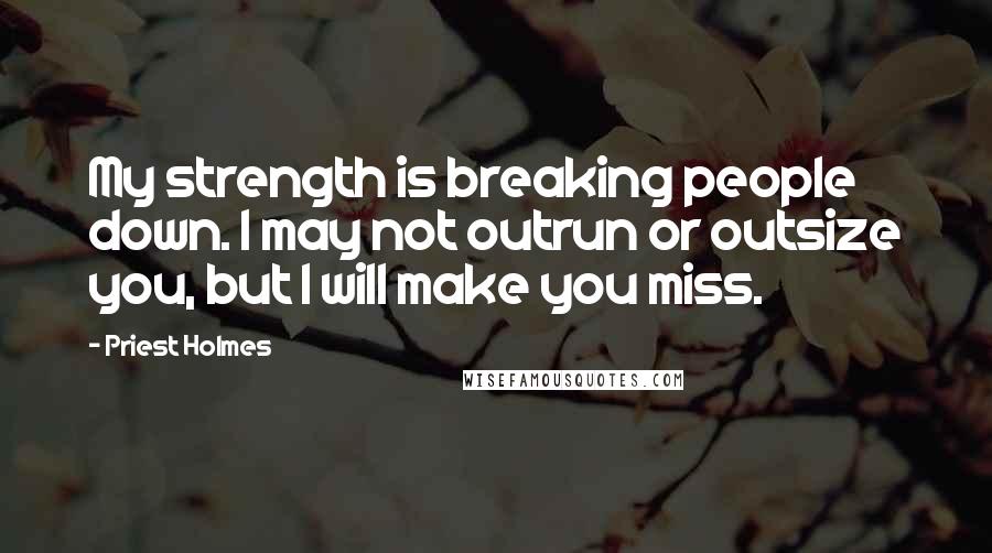 Priest Holmes Quotes: My strength is breaking people down. I may not outrun or outsize you, but I will make you miss.