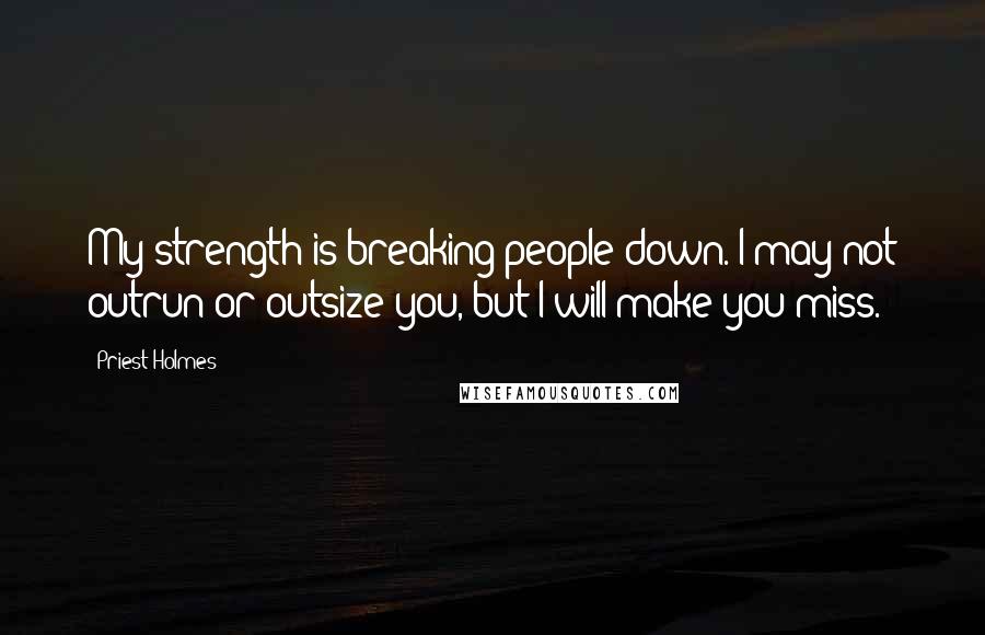 Priest Holmes Quotes: My strength is breaking people down. I may not outrun or outsize you, but I will make you miss.