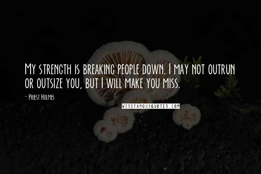 Priest Holmes Quotes: My strength is breaking people down. I may not outrun or outsize you, but I will make you miss.