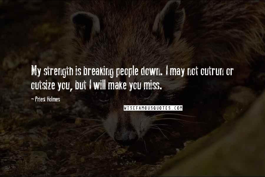 Priest Holmes Quotes: My strength is breaking people down. I may not outrun or outsize you, but I will make you miss.