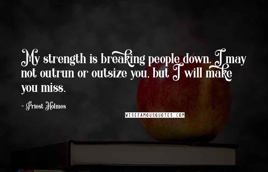 Priest Holmes Quotes: My strength is breaking people down. I may not outrun or outsize you, but I will make you miss.