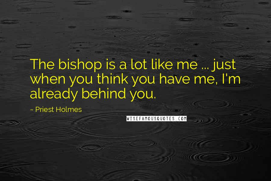 Priest Holmes Quotes: The bishop is a lot like me ... just when you think you have me, I'm already behind you.