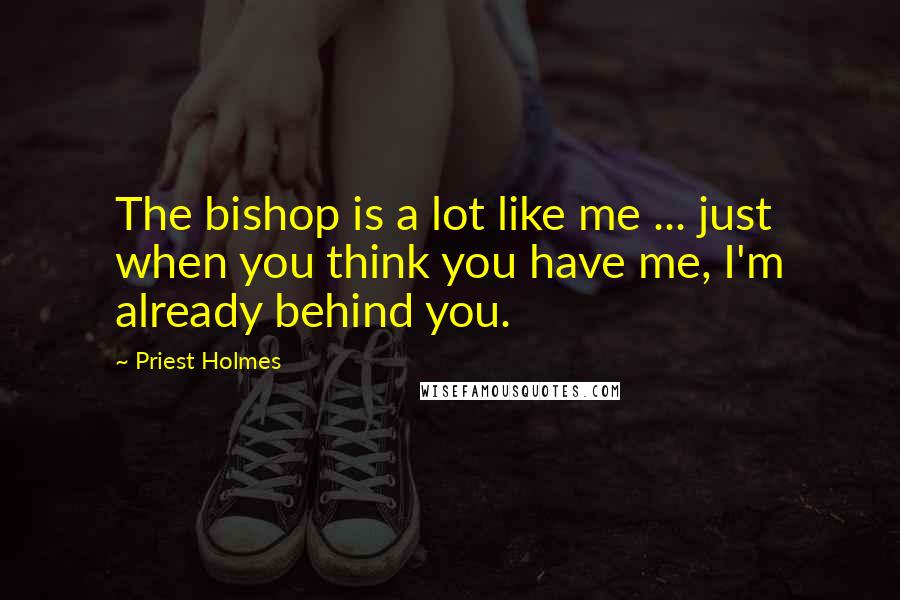 Priest Holmes Quotes: The bishop is a lot like me ... just when you think you have me, I'm already behind you.