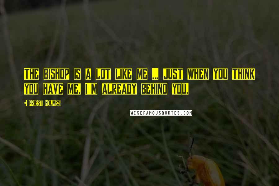 Priest Holmes Quotes: The bishop is a lot like me ... just when you think you have me, I'm already behind you.