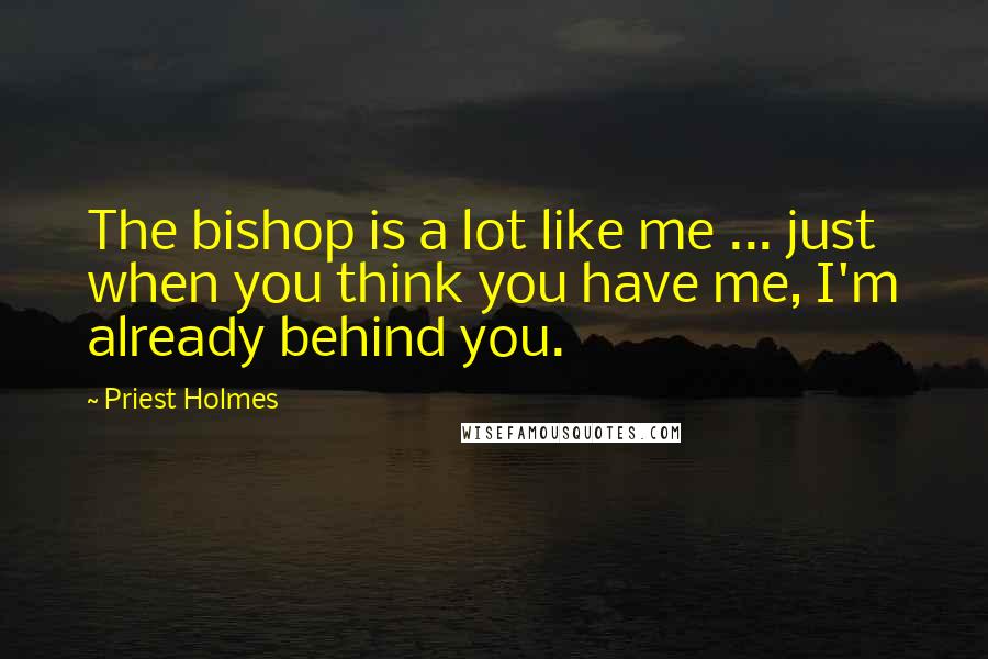 Priest Holmes Quotes: The bishop is a lot like me ... just when you think you have me, I'm already behind you.