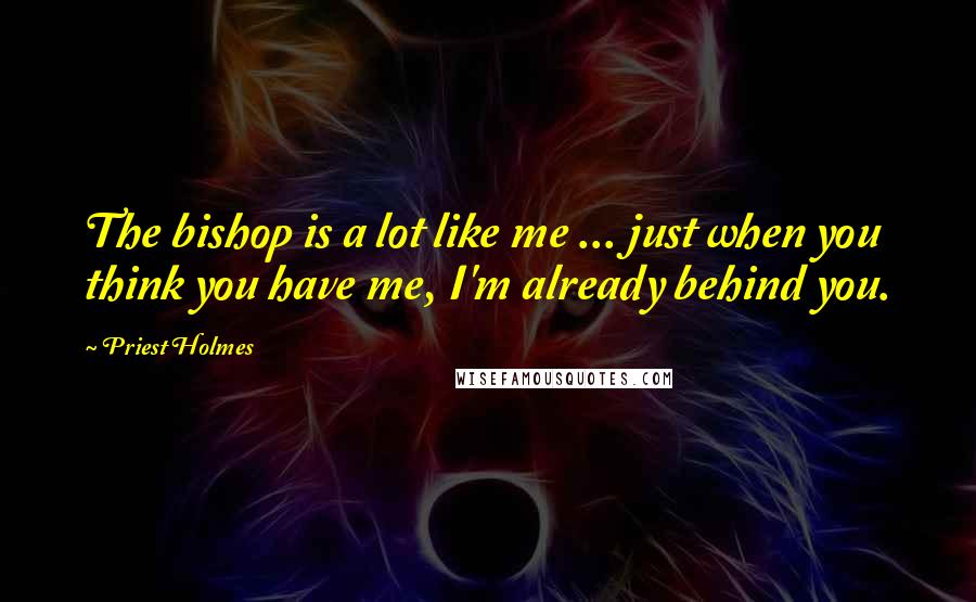 Priest Holmes Quotes: The bishop is a lot like me ... just when you think you have me, I'm already behind you.