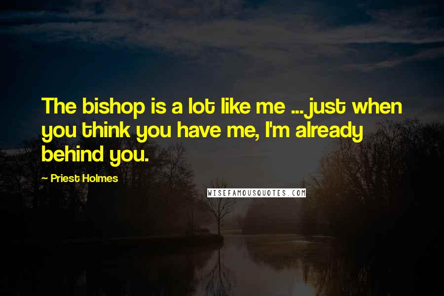 Priest Holmes Quotes: The bishop is a lot like me ... just when you think you have me, I'm already behind you.