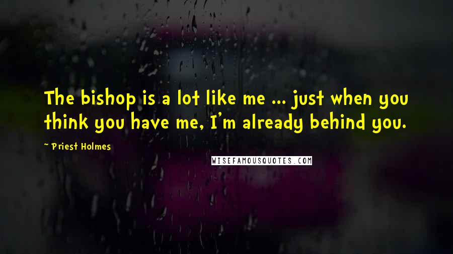 Priest Holmes Quotes: The bishop is a lot like me ... just when you think you have me, I'm already behind you.