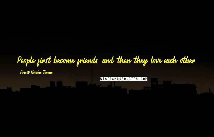 Priest Nicolae Tanase Quotes: People first become friends, and then they love each other.