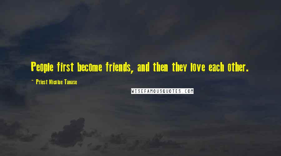 Priest Nicolae Tanase Quotes: People first become friends, and then they love each other.