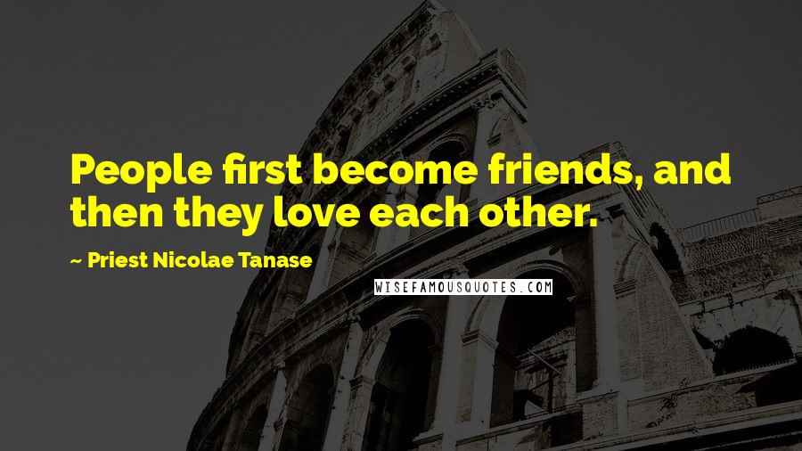 Priest Nicolae Tanase Quotes: People first become friends, and then they love each other.