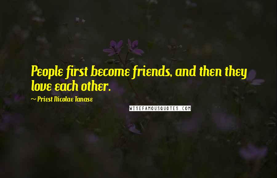 Priest Nicolae Tanase Quotes: People first become friends, and then they love each other.