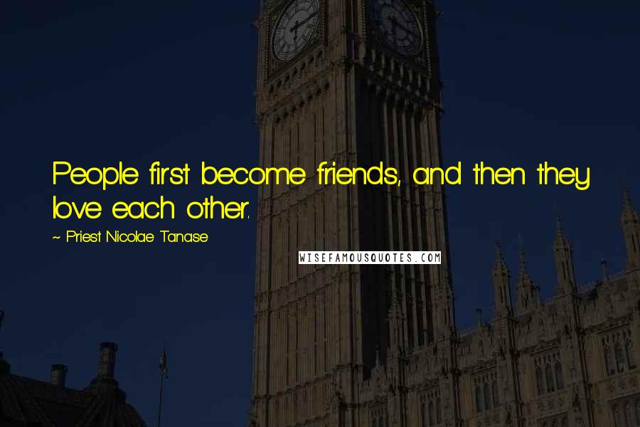 Priest Nicolae Tanase Quotes: People first become friends, and then they love each other.