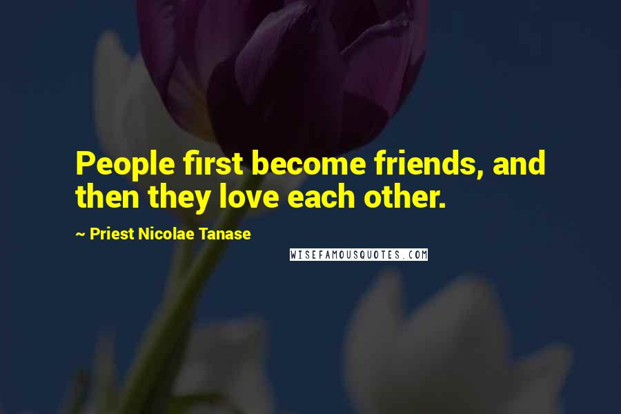 Priest Nicolae Tanase Quotes: People first become friends, and then they love each other.
