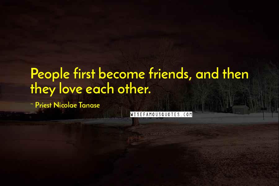 Priest Nicolae Tanase Quotes: People first become friends, and then they love each other.