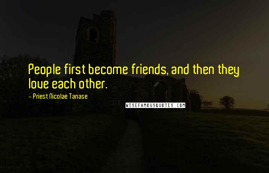 Priest Nicolae Tanase Quotes: People first become friends, and then they love each other.