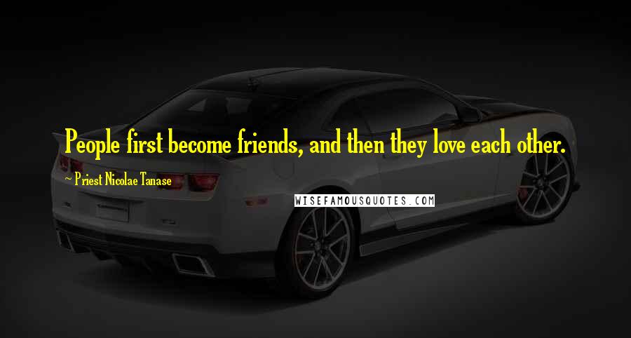 Priest Nicolae Tanase Quotes: People first become friends, and then they love each other.