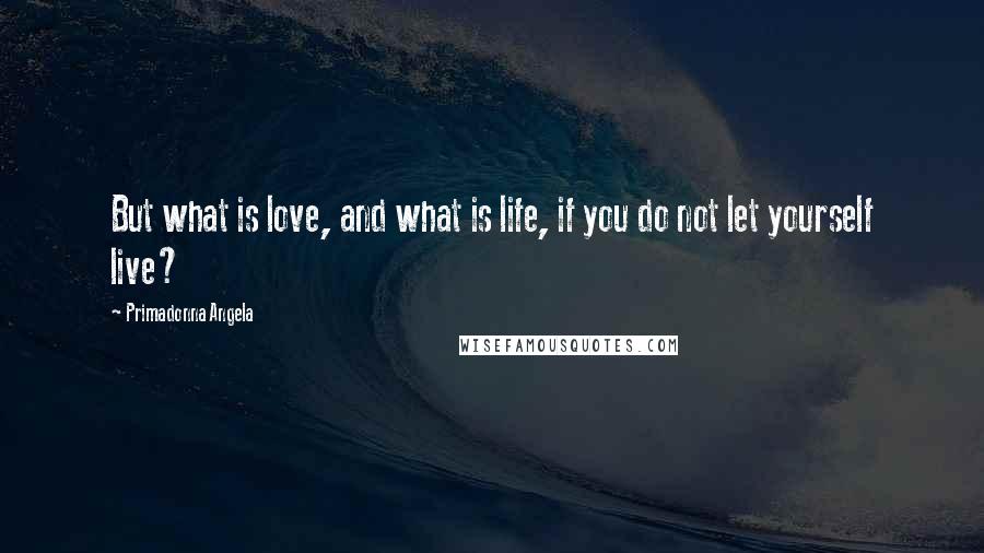 Primadonna Angela Quotes: But what is love, and what is life, if you do not let yourself live?