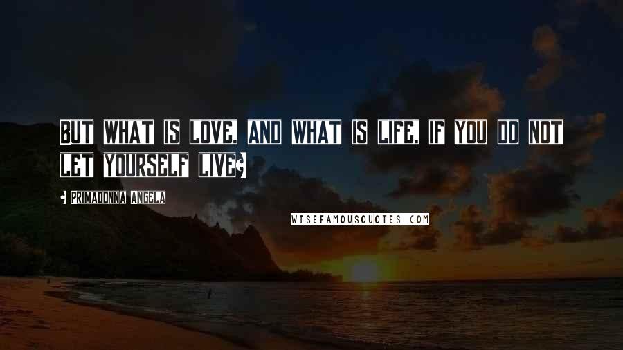 Primadonna Angela Quotes: But what is love, and what is life, if you do not let yourself live?