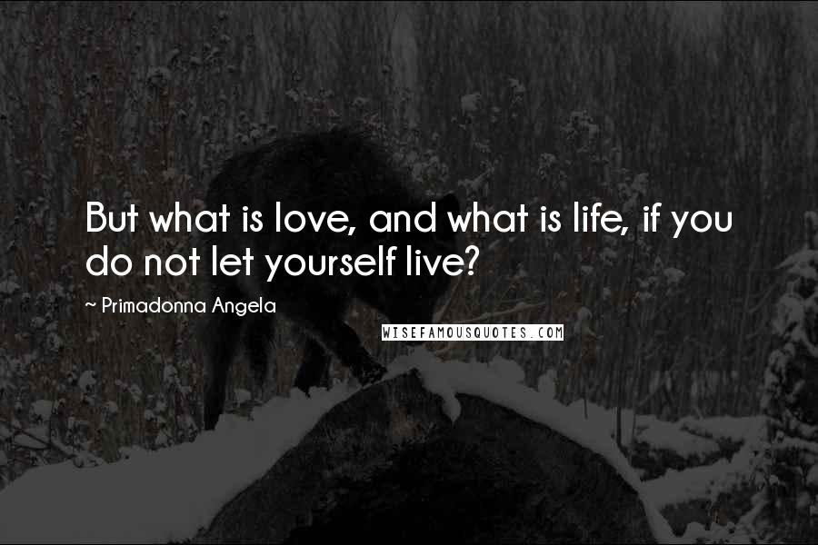 Primadonna Angela Quotes: But what is love, and what is life, if you do not let yourself live?