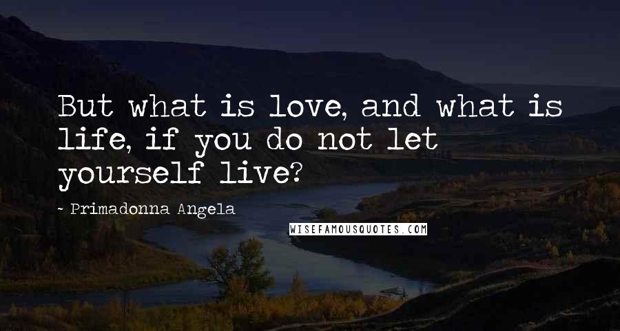 Primadonna Angela Quotes: But what is love, and what is life, if you do not let yourself live?