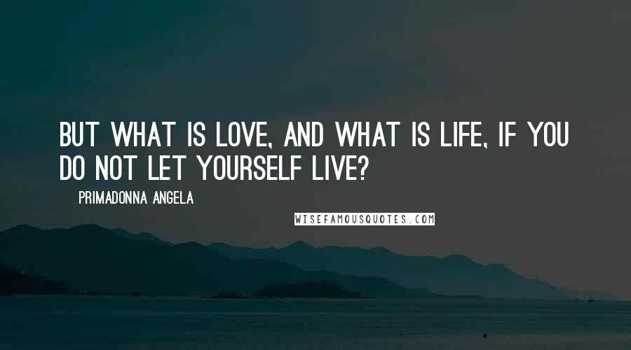 Primadonna Angela Quotes: But what is love, and what is life, if you do not let yourself live?