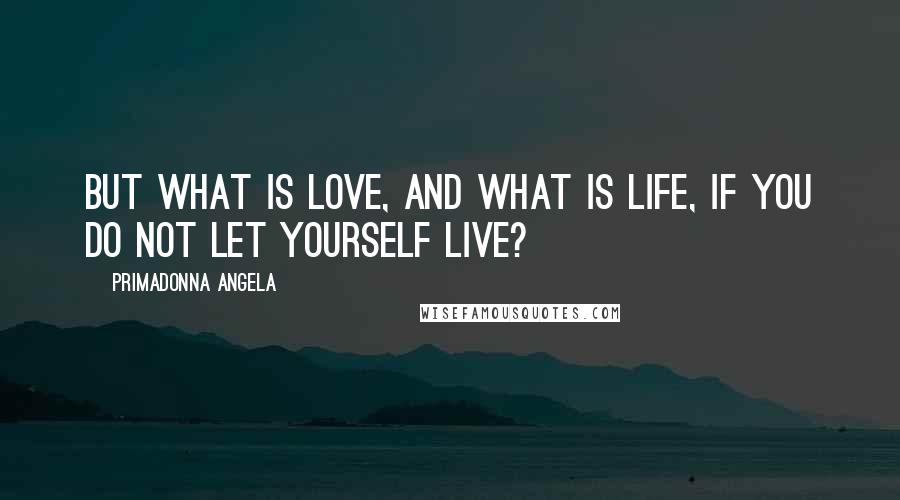 Primadonna Angela Quotes: But what is love, and what is life, if you do not let yourself live?