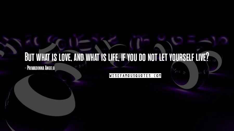 Primadonna Angela Quotes: But what is love, and what is life, if you do not let yourself live?