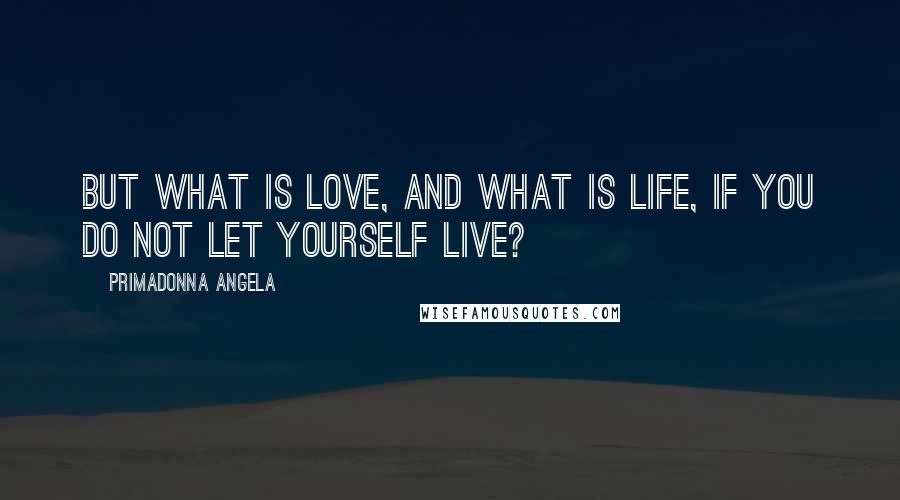 Primadonna Angela Quotes: But what is love, and what is life, if you do not let yourself live?