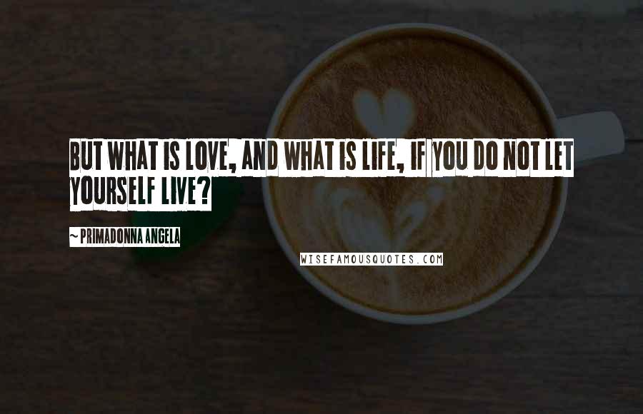 Primadonna Angela Quotes: But what is love, and what is life, if you do not let yourself live?