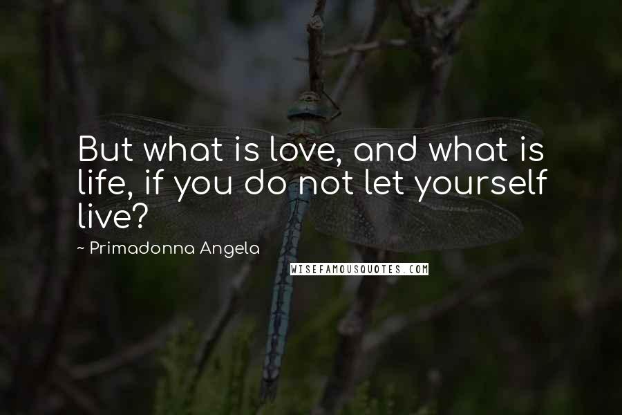 Primadonna Angela Quotes: But what is love, and what is life, if you do not let yourself live?