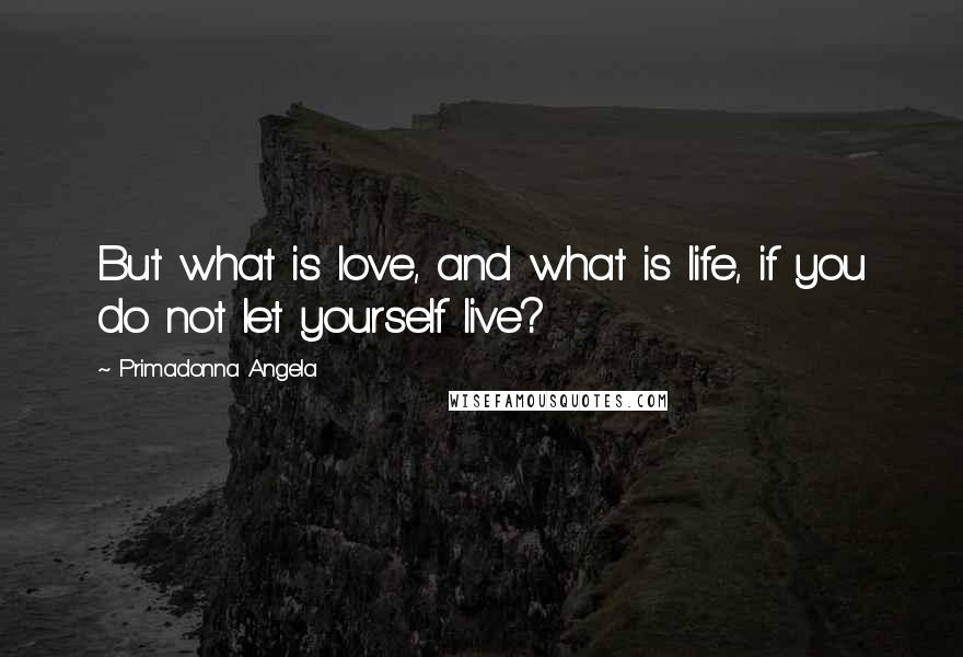 Primadonna Angela Quotes: But what is love, and what is life, if you do not let yourself live?