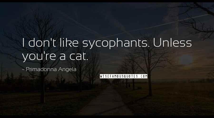 Primadonna Angela Quotes: I don't like sycophants. Unless you're a cat.