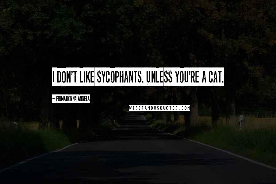 Primadonna Angela Quotes: I don't like sycophants. Unless you're a cat.