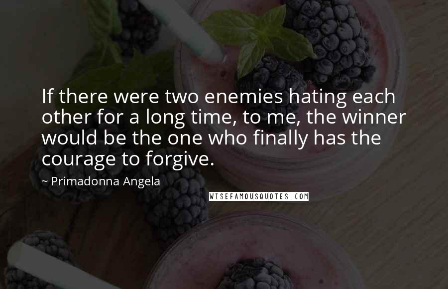 Primadonna Angela Quotes: If there were two enemies hating each other for a long time, to me, the winner would be the one who finally has the courage to forgive.