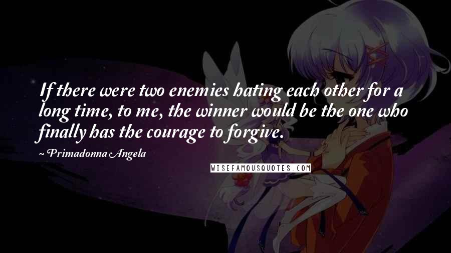 Primadonna Angela Quotes: If there were two enemies hating each other for a long time, to me, the winner would be the one who finally has the courage to forgive.