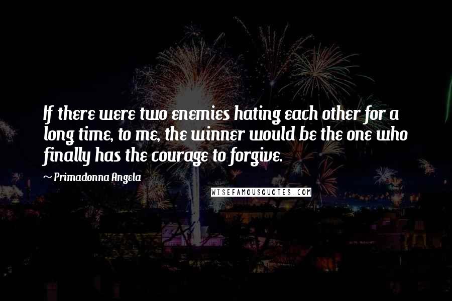 Primadonna Angela Quotes: If there were two enemies hating each other for a long time, to me, the winner would be the one who finally has the courage to forgive.