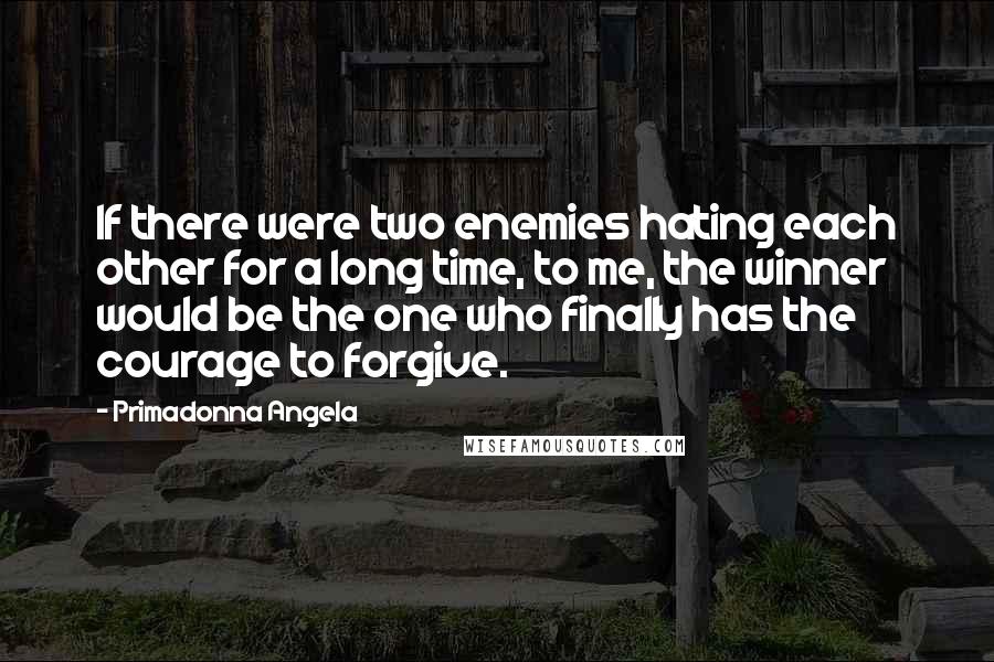 Primadonna Angela Quotes: If there were two enemies hating each other for a long time, to me, the winner would be the one who finally has the courage to forgive.