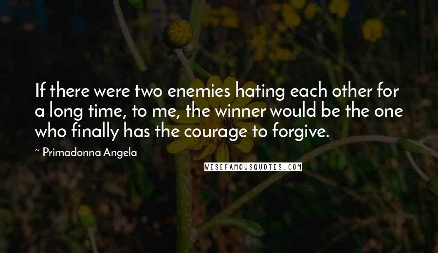 Primadonna Angela Quotes: If there were two enemies hating each other for a long time, to me, the winner would be the one who finally has the courage to forgive.