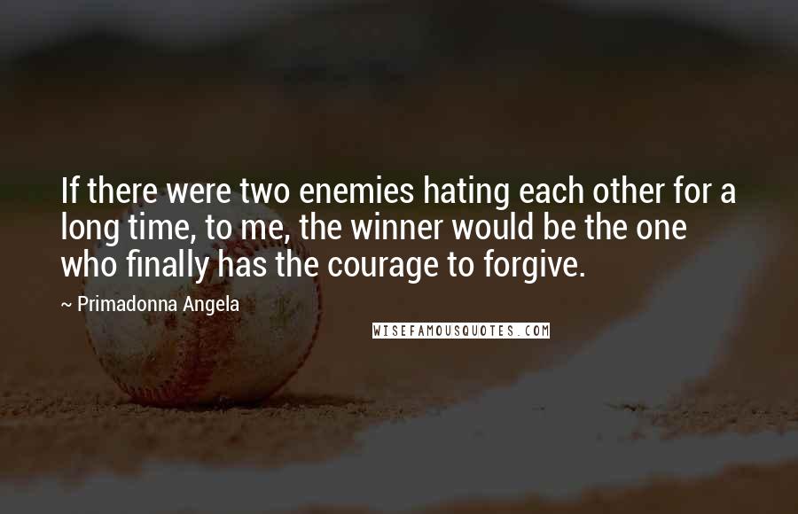 Primadonna Angela Quotes: If there were two enemies hating each other for a long time, to me, the winner would be the one who finally has the courage to forgive.