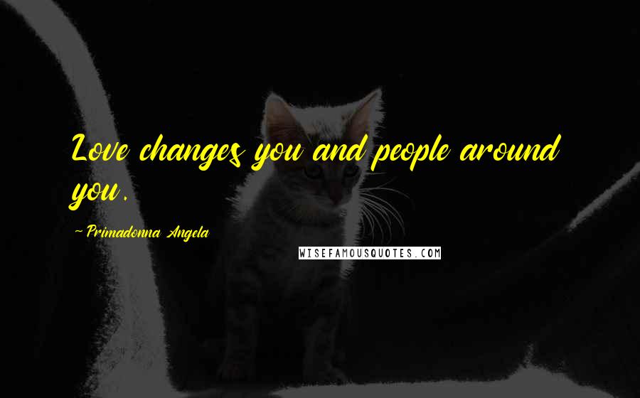 Primadonna Angela Quotes: Love changes you and people around you.