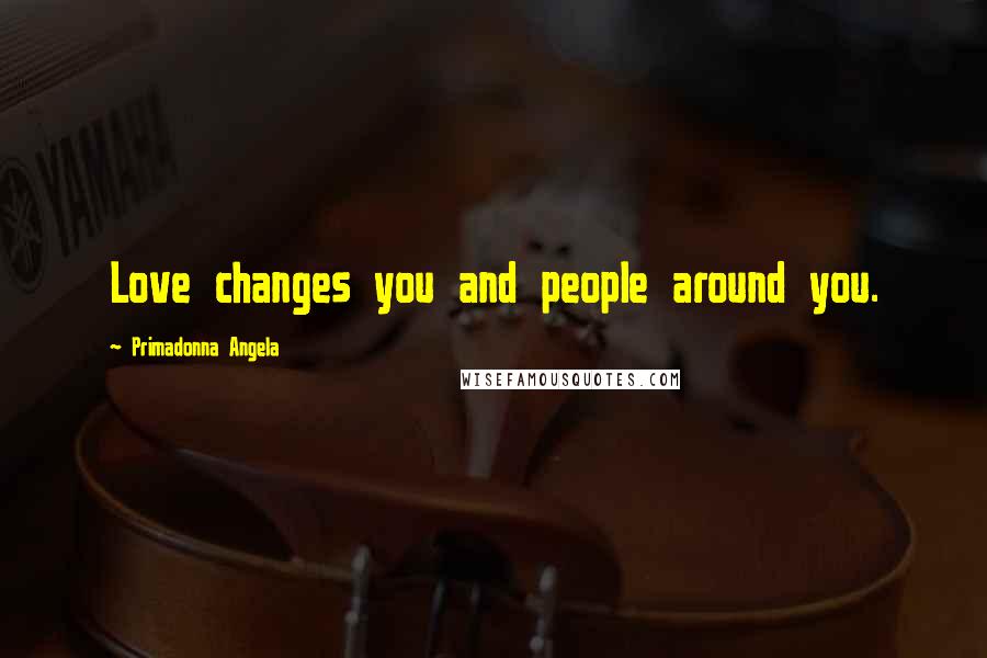 Primadonna Angela Quotes: Love changes you and people around you.