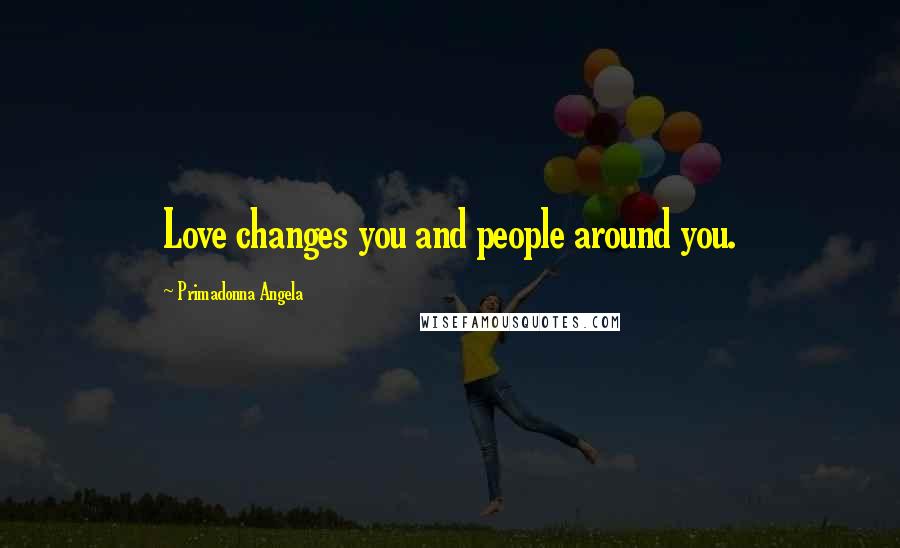 Primadonna Angela Quotes: Love changes you and people around you.