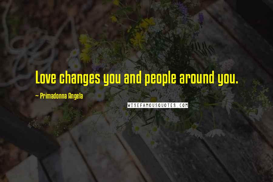 Primadonna Angela Quotes: Love changes you and people around you.