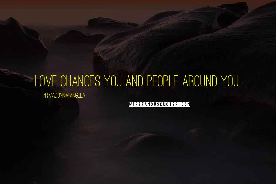 Primadonna Angela Quotes: Love changes you and people around you.