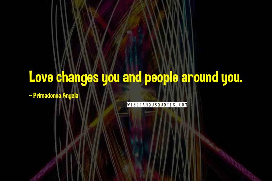 Primadonna Angela Quotes: Love changes you and people around you.