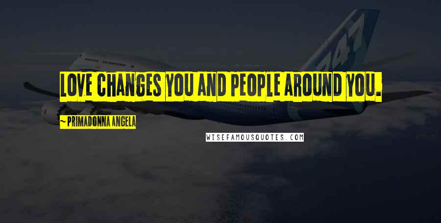 Primadonna Angela Quotes: Love changes you and people around you.