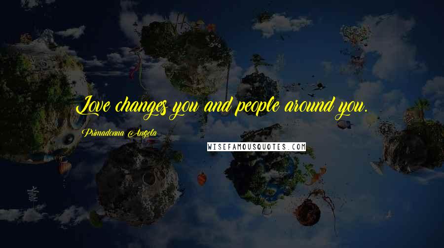Primadonna Angela Quotes: Love changes you and people around you.